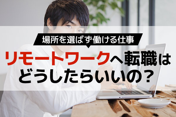 リモートワークへ転職はどうしたらいい？場所を選ばず働ける仕事は