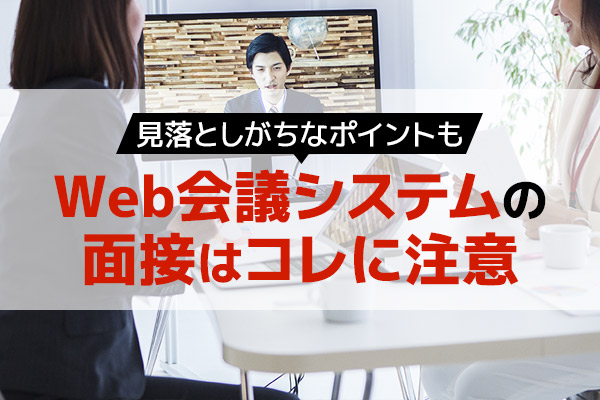 Web会議システムの面接はコレに注意！見落としがちなポイントも